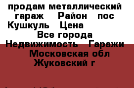 продам металлический гараж  › Район ­ пос.Кушкуль › Цена ­ 60 000 - Все города Недвижимость » Гаражи   . Московская обл.,Жуковский г.